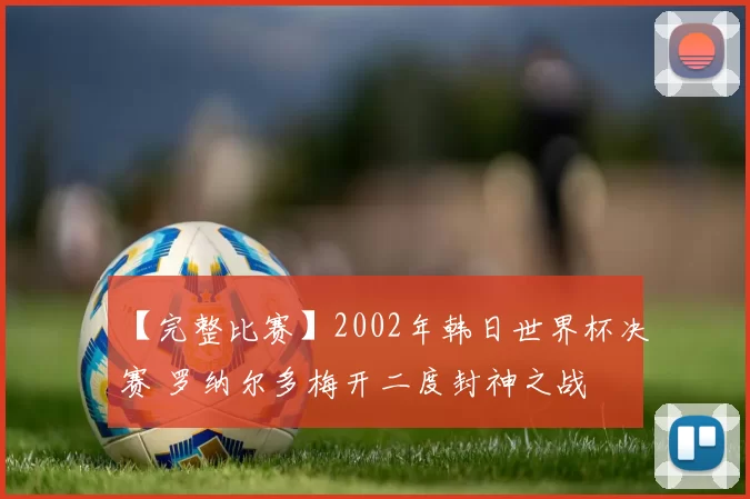 【完整比赛】2002年韩日世界杯决赛 罗纳尔多梅开二度封神之战