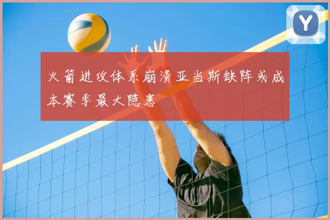 火箭进攻体系崩溃亚当斯缺阵或成本赛季最大隐患