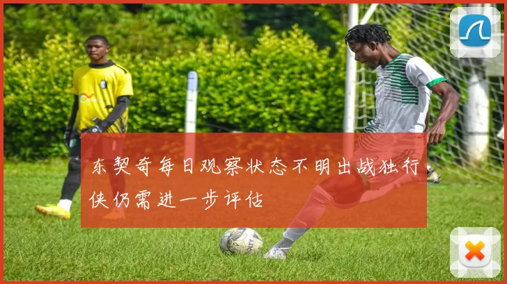 东契奇每日观察状态不明出战独行侠仍需进一步评估