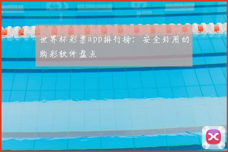 世界杯彩票app排行榜：安全好用的购彩软件盘点