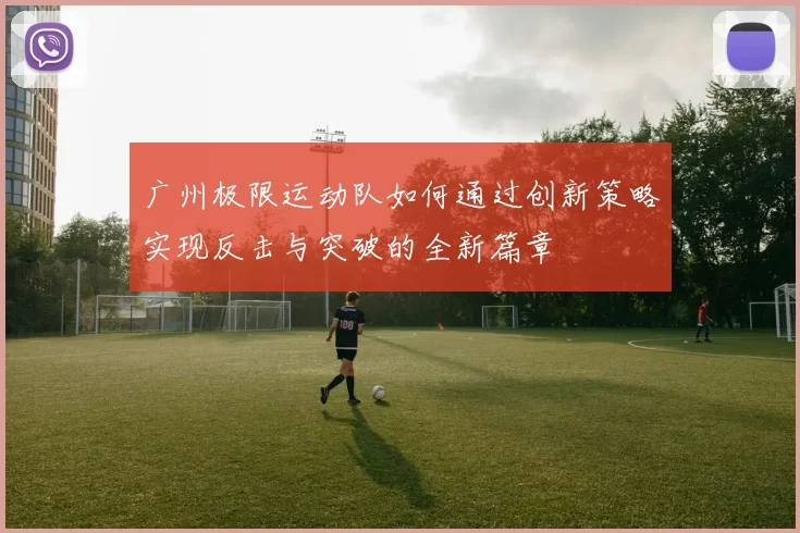 广州极限运动队如何通过创新策略实现反击与突破的全新篇章