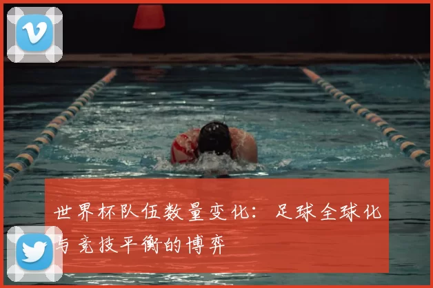 世界杯队伍数量变化:足球全球化与竞技平衡的博弈