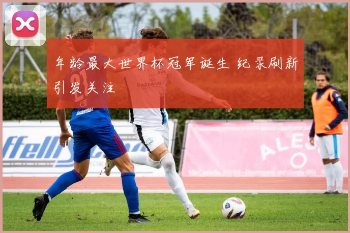 年龄最大世界杯冠军诞生 纪录刷新引发关注