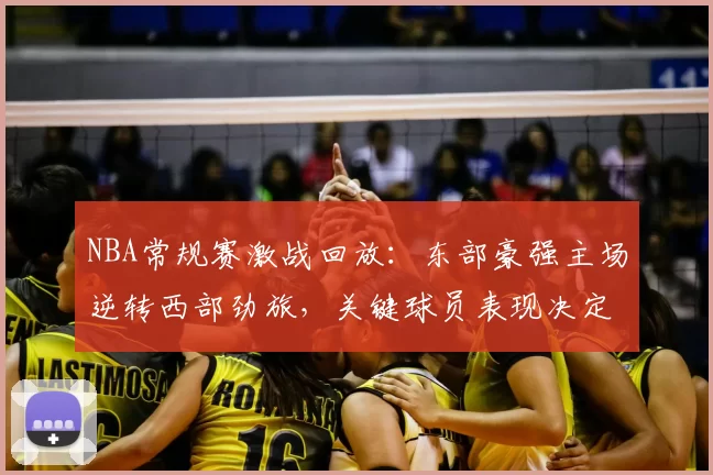 NBA常规赛激战回放:东部豪强主场逆转西部劲旅,关键球员表现决定胜负走势