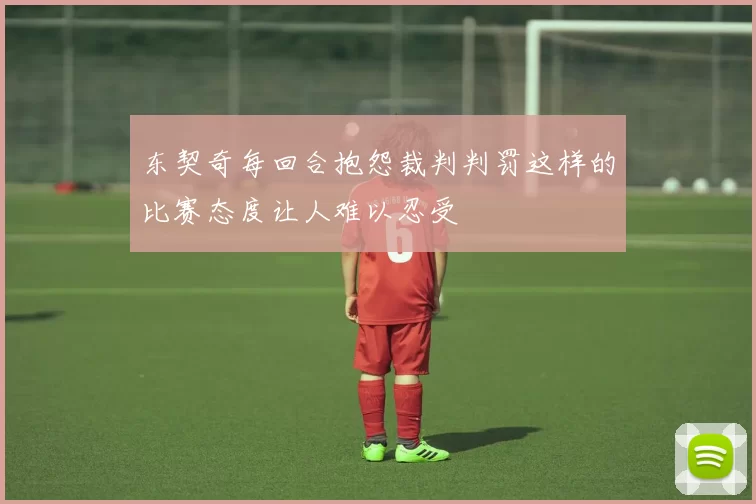 东契奇每回合抱怨裁判判罚这样的比赛态度让人难以忍受