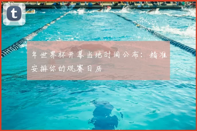 年世界杯开幕当地时间公布:精准安排你的观赛日历