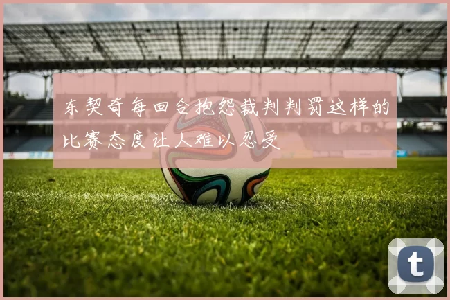 东契奇每回合抱怨裁判判罚这样的比赛态度让人难以忍受
