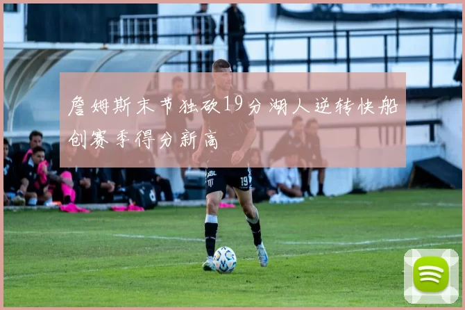 詹姆斯末节独砍19分湖人逆转快船创赛季得分新高