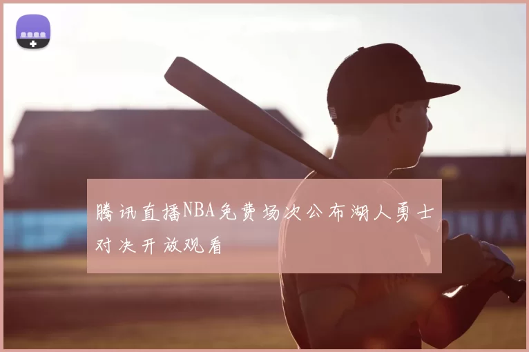 腾讯直播NBA免费场次公布湖人勇士对决开放观看