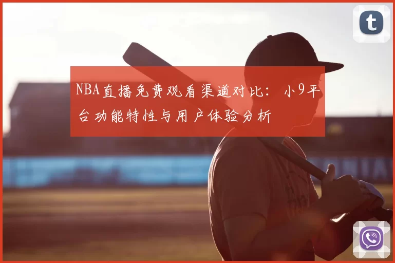 NBA直播免费观看渠道对比：小9平台功能特性与用户体验分析