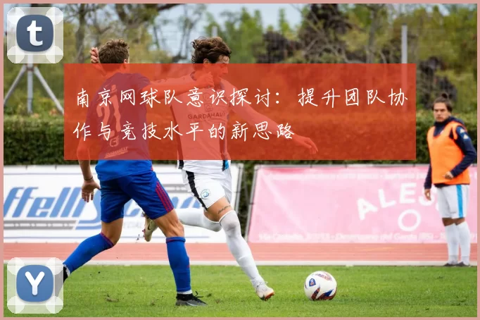 南京网球队意识探讨：提升团队协作与竞技水平的新思路