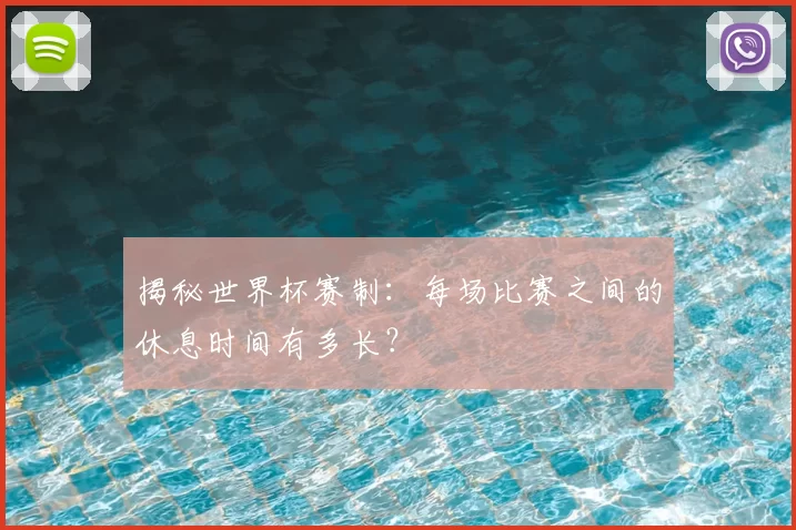 揭秘世界杯赛制：每场比赛之间的休息时间有多长？