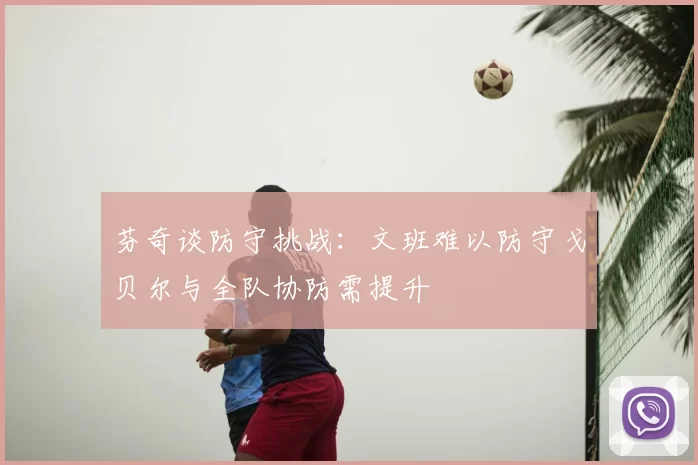 芬奇谈防守挑战：文班难以防守戈贝尔与全队协防需提升
