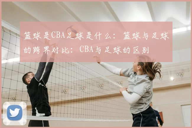 篮球是CBA足球是什么：篮球与足球的跨界对比：CBA与足球的区别