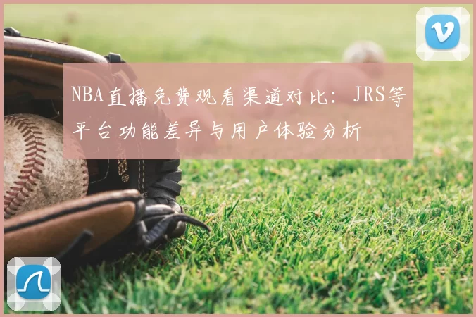 NBA直播免费观看渠道对比：JRS等平台功能差异与用户体验分析
