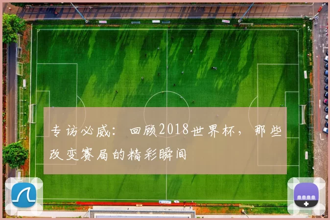 专访必威:回顾2018世界杯,那些改变赛局的精彩瞬间