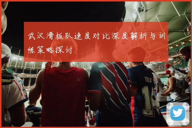 武汉滑板队速度对比深度解析与训练策略探讨