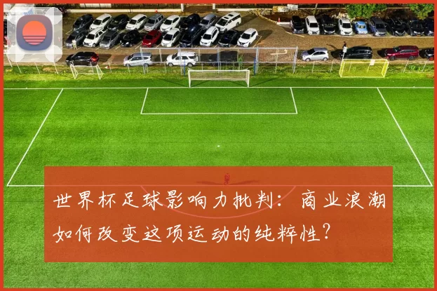 世界杯足球影响力批判:商业浪潮如何改变这项运动的纯粹性?
