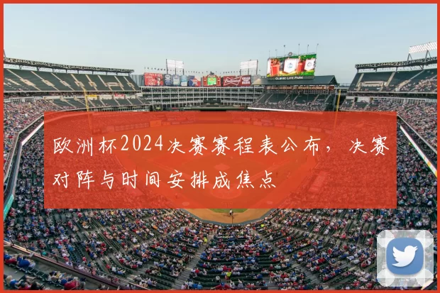 欧洲杯2024决赛赛程表公布，决赛对阵与时间安排成焦点