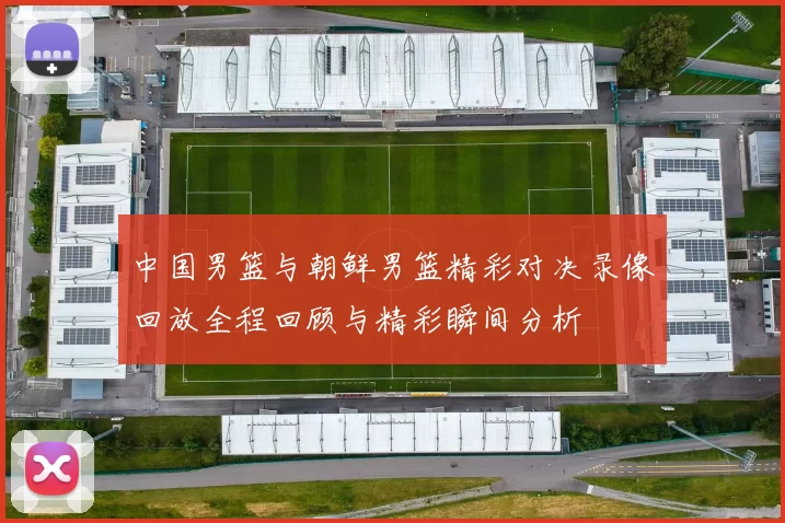 中国男篮与朝鲜男篮精彩对决录像回放全程回顾与精彩瞬间分析
