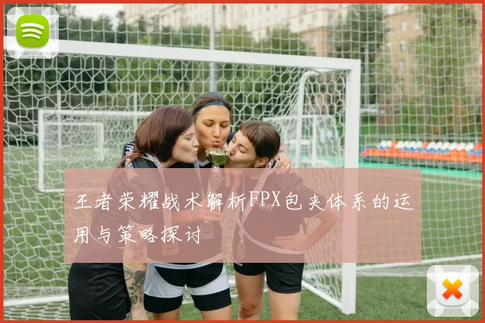 王者荣耀战术解析FPX包夹体系的运用与策略探讨