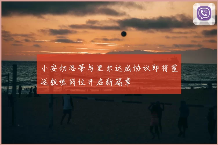 小安切洛蒂与里尔达成协议即将重返教练岗位开启新篇章