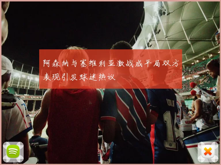 阿森纳与塞维利亚激战成平局双方表现引发球迷热议