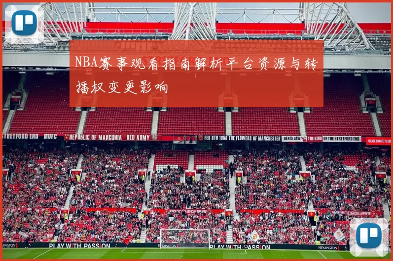 NBA赛事观看指南解析平台资源与转播权变更影响