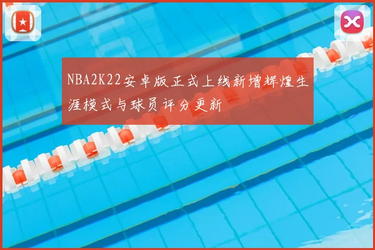 NBA2K22安卓版正式上线新增辉煌生涯模式与球员评分更新