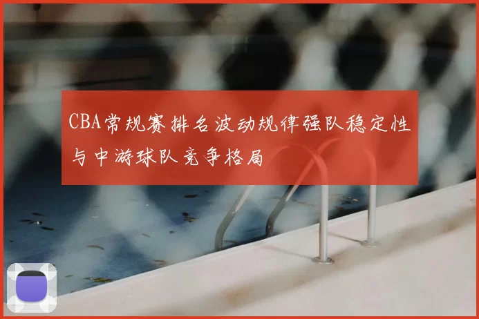 CBA常规赛排名波动规律强队稳定性与中游球队竞争格局