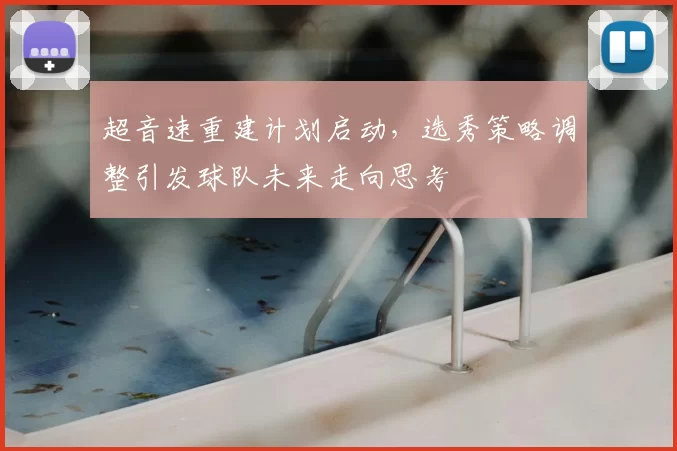 超音速重建计划启动,选秀策略调整引发球队未来走向思考