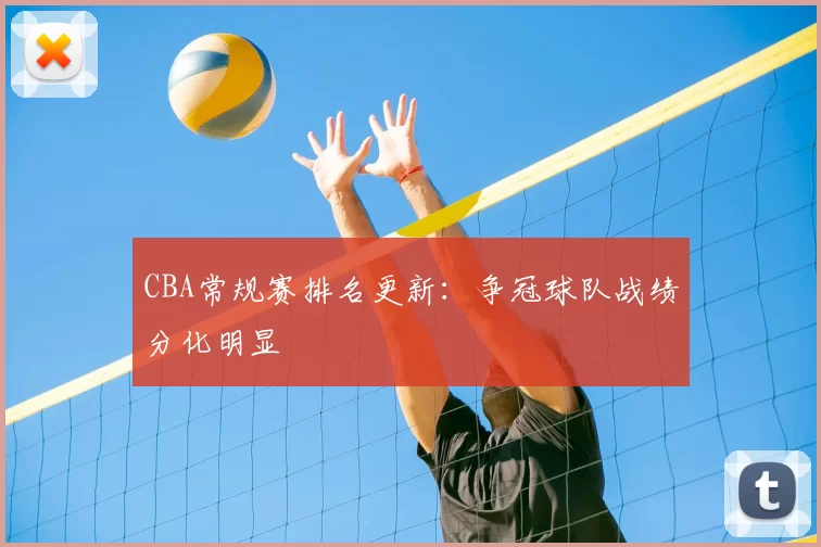 CBA常规赛排名更新：争冠球队战绩分化明显