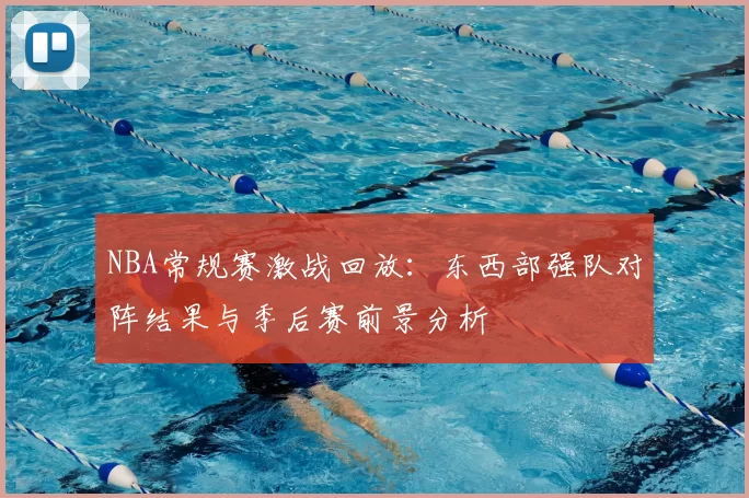 NBA常规赛激战回放：东西部强队对阵结果与季后赛前景分析