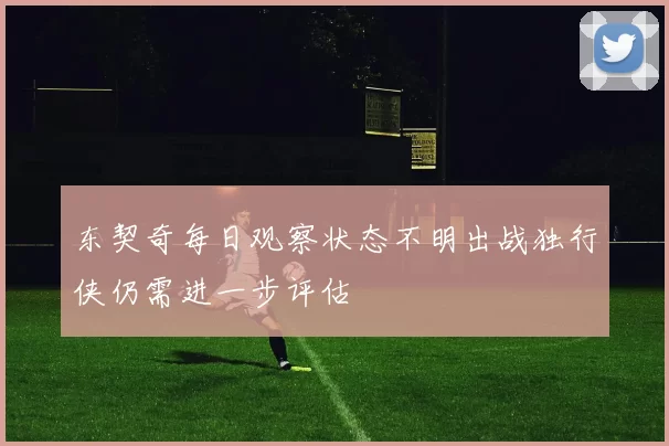东契奇每日观察状态不明出战独行侠仍需进一步评估