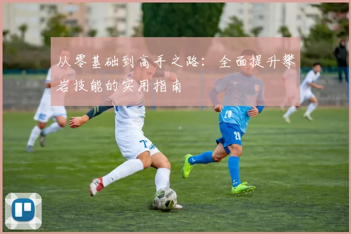 从零基础到高手之路：全面提升攀岩技能的实用指南