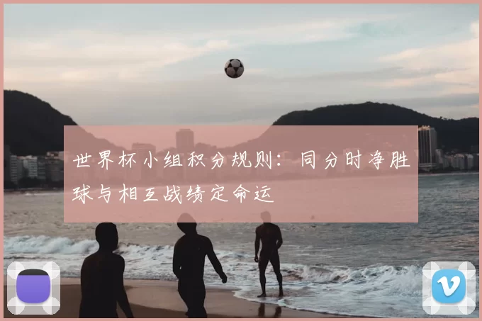 世界杯小组积分规则：同分时净胜球与相互战绩定命运
