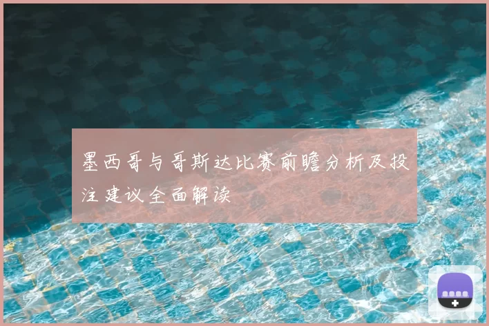 墨西哥与哥斯达比赛前瞻分析及投注建议全面解读
