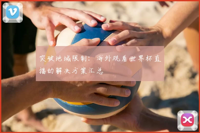 突破地域限制:海外观看世界杯直播的解决方案汇总