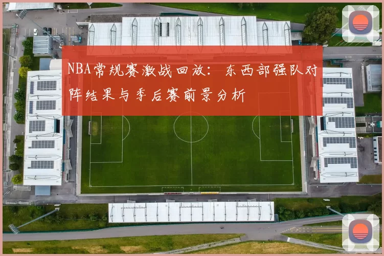 NBA常规赛激战回放:东西部强队对阵结果与季后赛前景分析