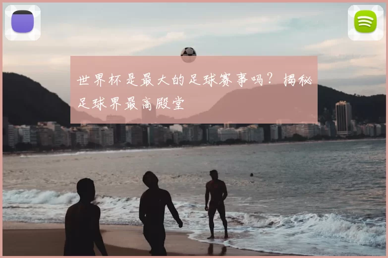 世界杯是最大的足球赛事吗？揭秘足球界最高殿堂