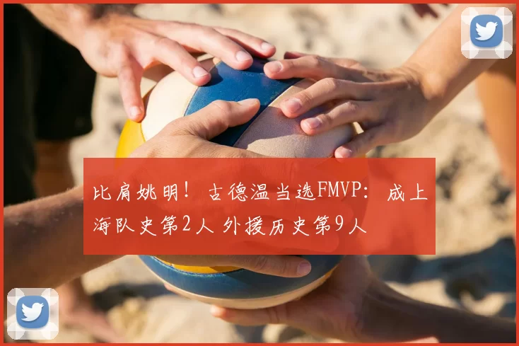 比肩姚明！古德温当选FMVP：成上海队史第2人 外援历史第9人