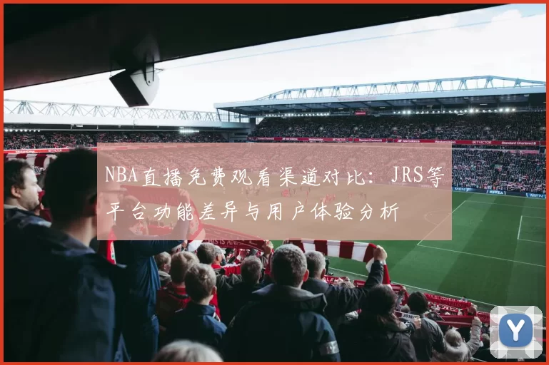 NBA直播免费观看渠道对比：JRS等平台功能差异与用户体验分析