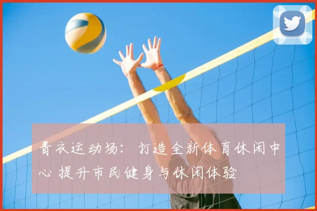 青衣运动场:打造全新体育休闲中心 提升市民健身与休闲体验