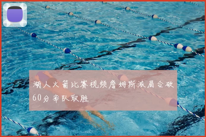 湖人火箭比赛视频詹姆斯浓眉合砍60分率队取胜