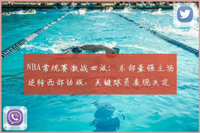 NBA常规赛激战回放：东部豪强主场逆转西部劲旅，关键球员表现决定胜负走势