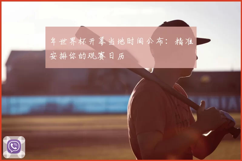 年世界杯开幕当地时间公布:精准安排你的观赛日历