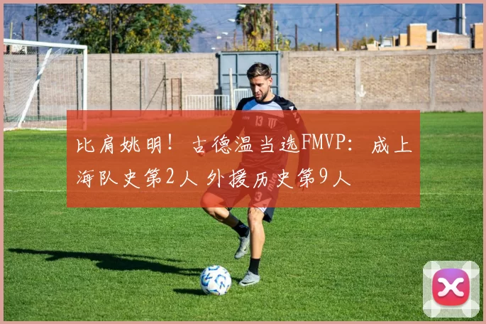 比肩姚明!古德温当选FMVP:成上海队史第2人 外援历史第9人