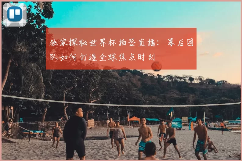 独家探秘世界杯抽签直播:幕后团队如何打造全球焦点时刻