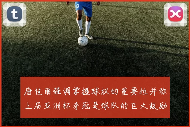 唐佳丽强调掌握球权的重要性并称上届亚洲杯夺冠是球队的巨大鼓励
