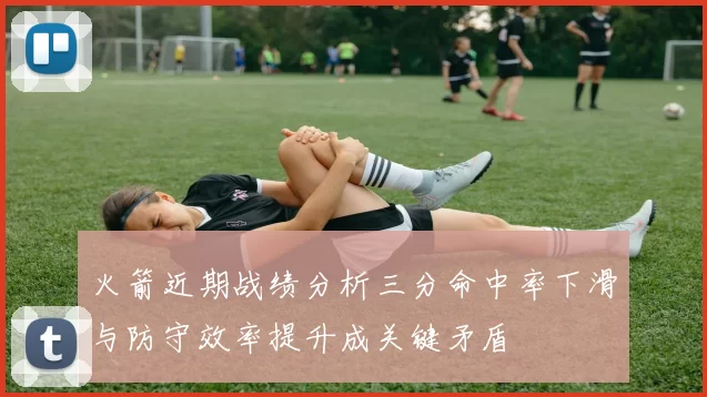 火箭近期战绩分析三分命中率下滑与防守效率提升成关键矛盾